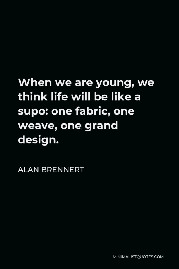 Alan Brennert Quote - When we are young, we think life will be like a supo: one fabric, one weave, one grand design.