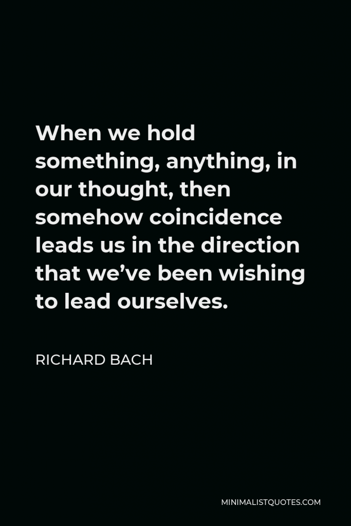 Richard Bach Quote - When we hold something, anything, in our thought, then somehow coincidence leads us in the direction that we’ve been wishing to lead ourselves.