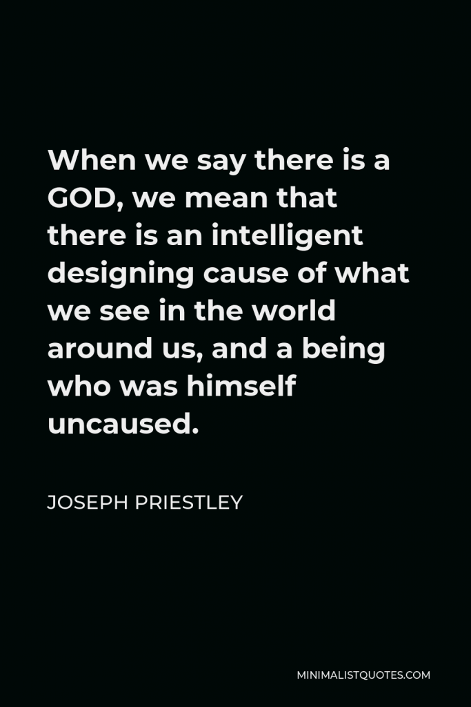 Joseph Priestley Quote - When we say there is a GOD, we mean that there is an intelligent designing cause of what we see in the world around us, and a being who was himself uncaused.