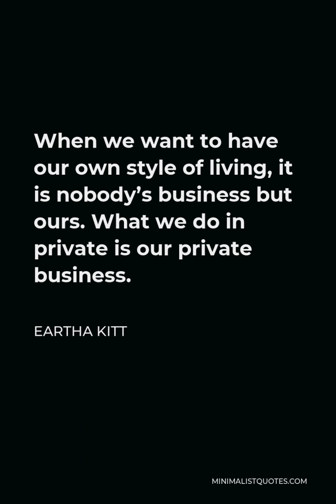 Eartha Kitt Quote - When we want to have our own style of living, it is nobody’s business but ours. What we do in private is our private business.
