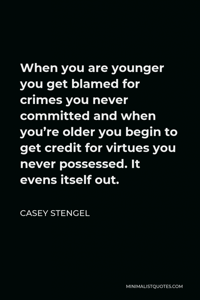 Casey Stengel Quote - When you are younger you get blamed for crimes you never committed and when you’re older you begin to get credit for virtues you never possessed. It evens itself out.