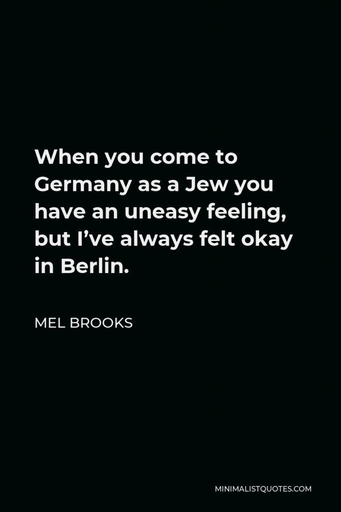Mel Brooks Quote - When you come to Germany as a Jew you have an uneasy feeling, but I’ve always felt okay in Berlin.