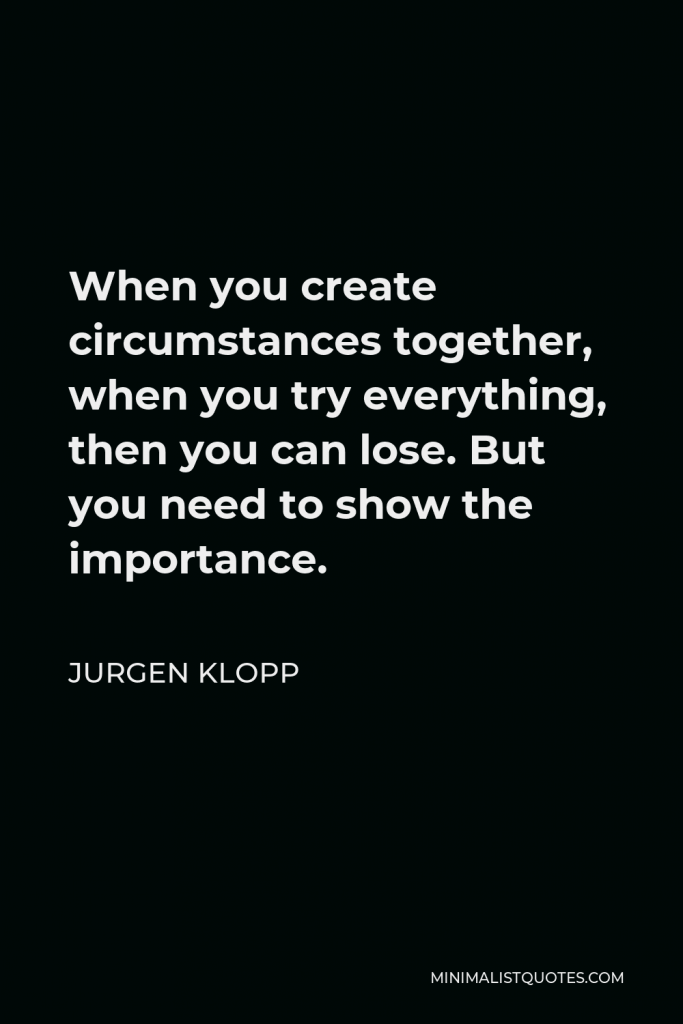 Jurgen Klopp Quote - When you create circumstances together, when you try everything, then you can lose. But you need to show the importance.