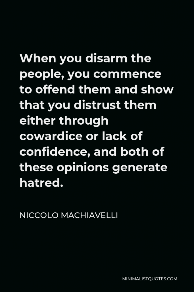 Niccolo Machiavelli Quote - When you disarm the people, you commence to offend them and show that you distrust them either through cowardice or lack of confidence, and both of these opinions generate hatred.