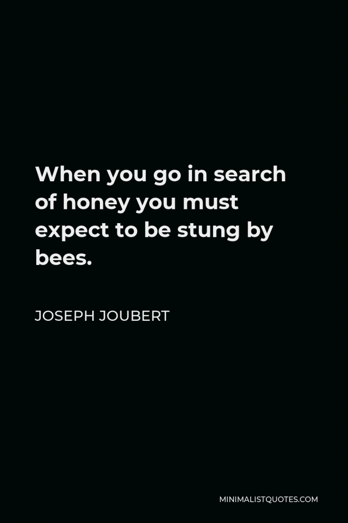 Joseph Joubert Quote - When you go in search of honey you must expect to be stung by bees.