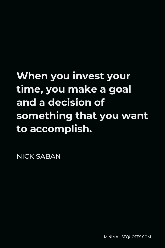 Nick Saban Quote - When you invest your time, you make a goal and a decision of something that you want to accomplish.
