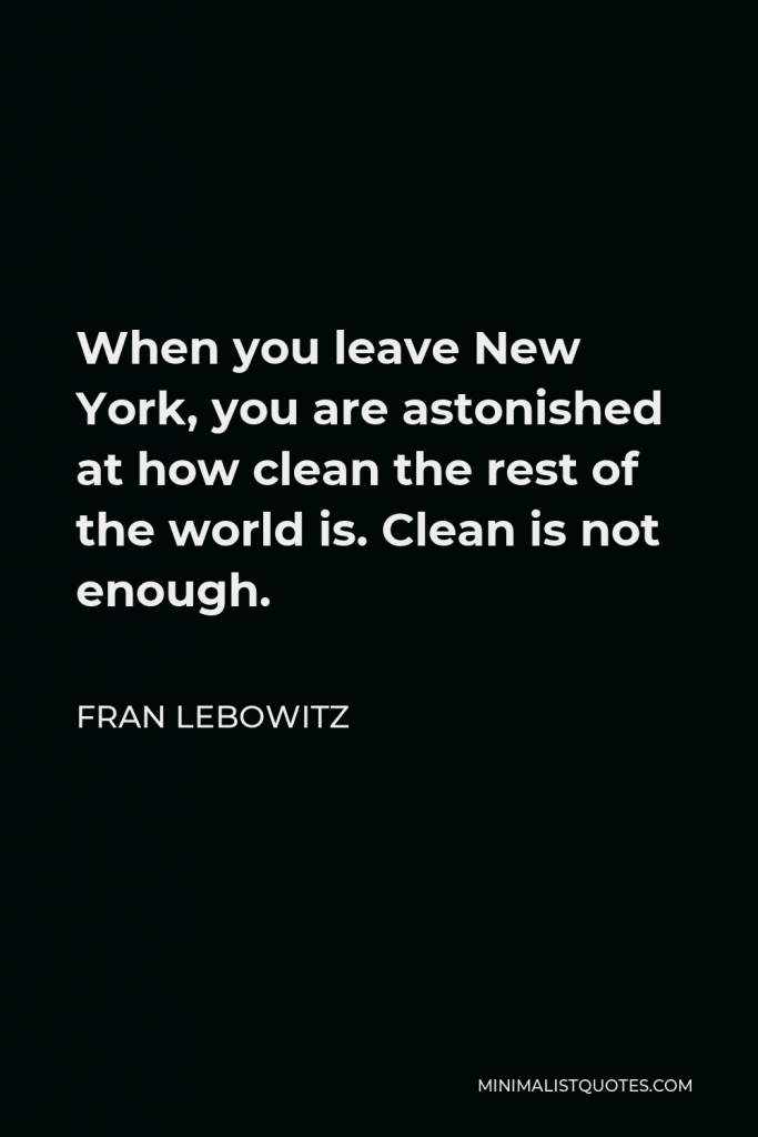 Fran Lebowitz Quote - When you leave New York, you are astonished at how clean the rest of the world is. Clean is not enough.