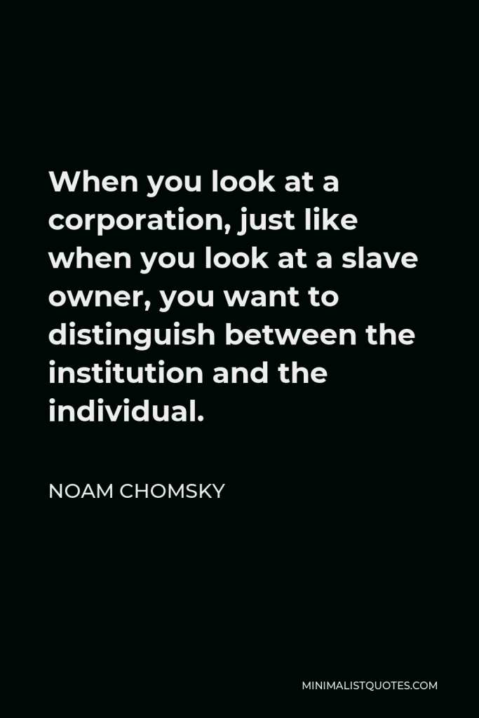 Noam Chomsky Quote - When you look at a corporation, just like when you look at a slave owner, you want to distinguish between the institution and the individual.