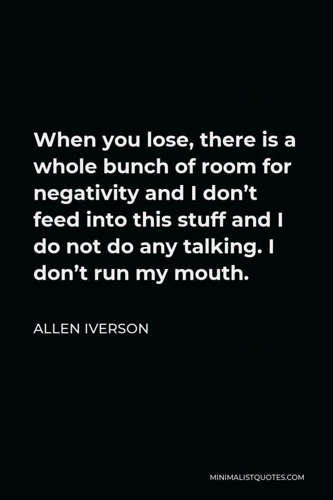 Allen Iverson Quote - When you lose, there is a whole bunch of room for negativity and I don’t feed into this stuff and I do not do any talking. I don’t run my mouth.