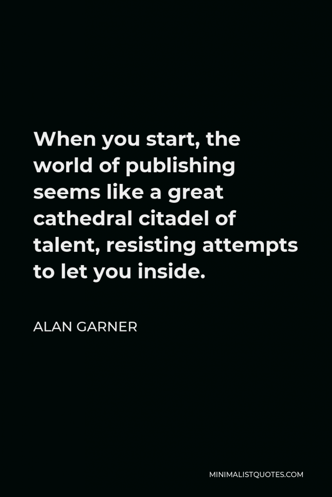 Alan Garner Quote - When you start, the world of publishing seems like a great cathedral citadel of talent, resisting attempts to let you inside.
