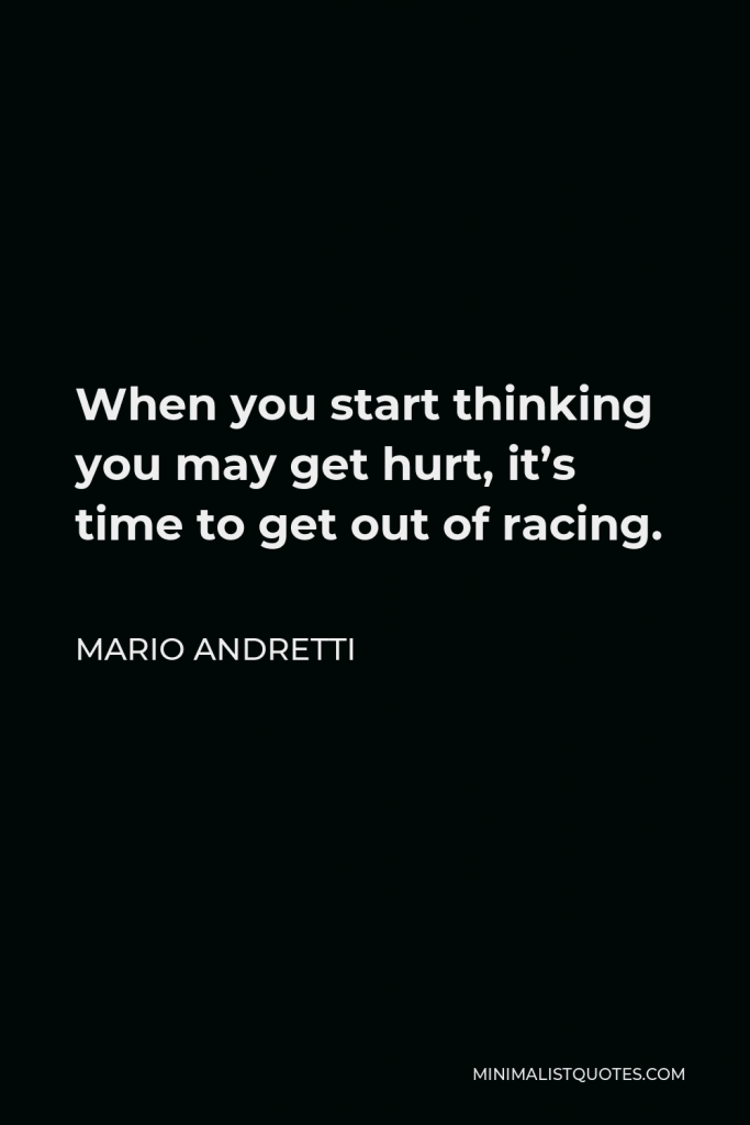 Mario Andretti Quote - When you start thinking you may get hurt, it’s time to get out of racing.