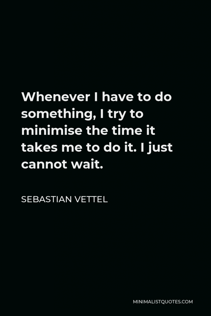 Sebastian Vettel Quote - Whenever I have to do something, I try to minimise the time it takes me to do it. I just cannot wait.