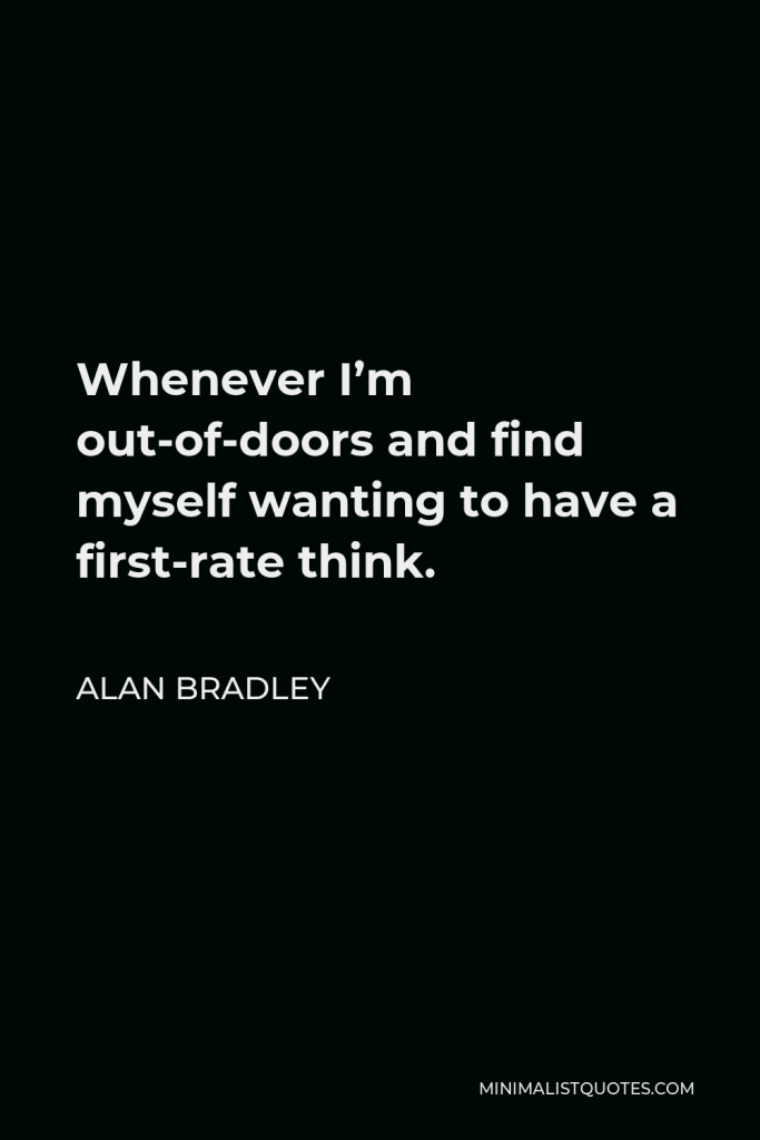 Alan Bradley Quote - Whenever I’m out-of-doors and find myself wanting to have a first-rate think.
