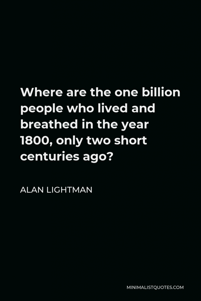 Alan Lightman Quote - Where are the one billion people who lived and breathed in the year 1800, only two short centuries ago?