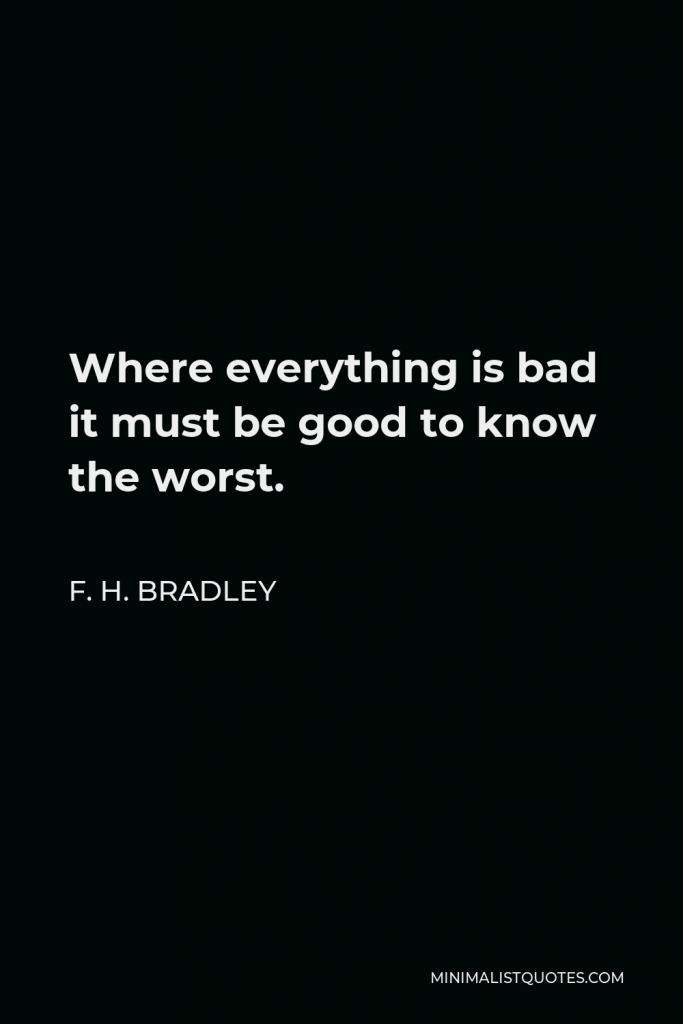 F. H. Bradley Quote - Where everything is bad it must be good to know the worst.