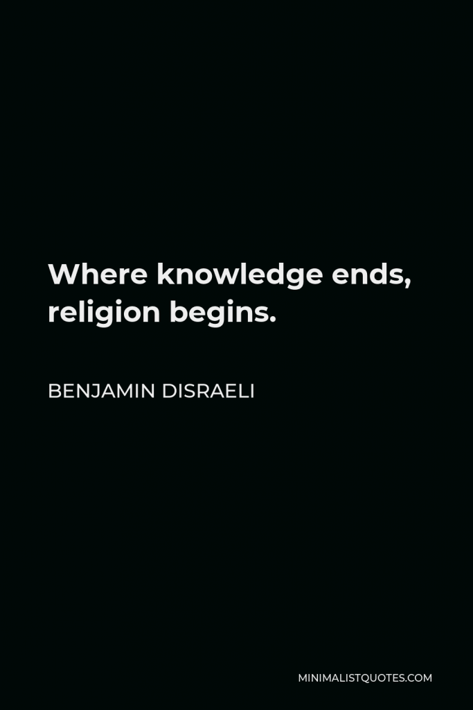 Benjamin Disraeli Quote - Where knowledge ends, religion begins.