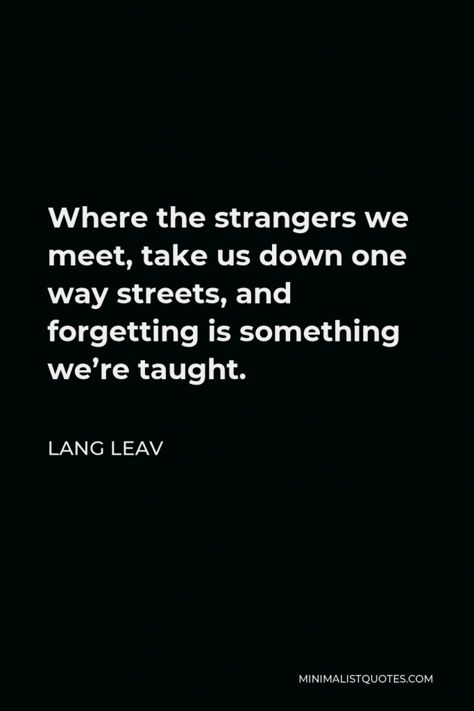 Lang Leav Quote - Where the strangers we meet, take us down one way streets, and forgetting is something we’re taught.