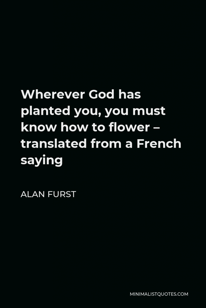 Alan Furst Quote - Wherever God has planted you, you must know how to flower – translated from a French saying