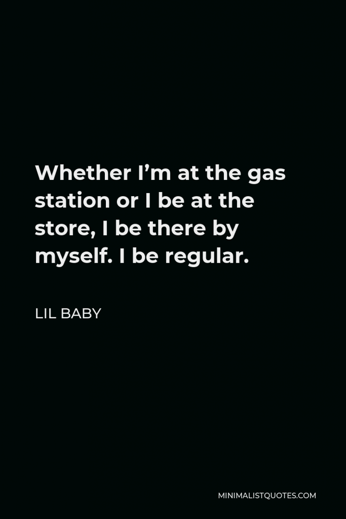 Lil Baby Quote - Whether I’m at the gas station or I be at the store, I be there by myself. I be regular.