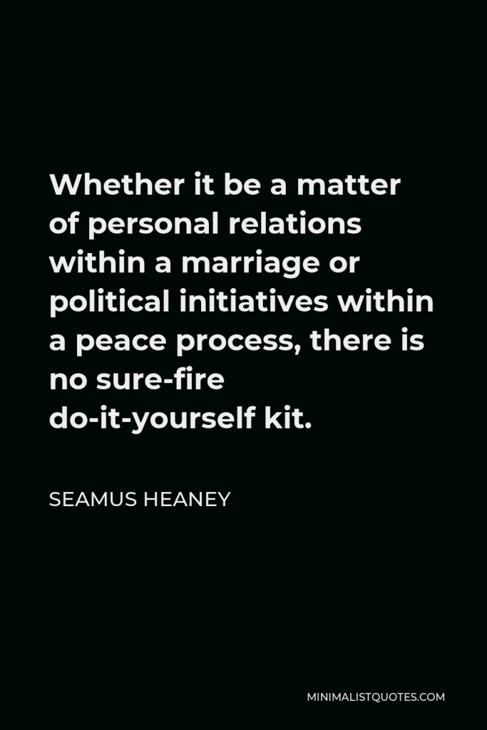 Seamus Heaney Quote - Whether it be a matter of personal relations within a marriage or political initiatives within a peace process, there is no sure-fire do-it-yourself kit.