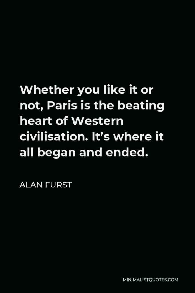 Alan Furst Quote - Whether you like it or not, Paris is the beating heart of Western civilisation. It’s where it all began and ended.