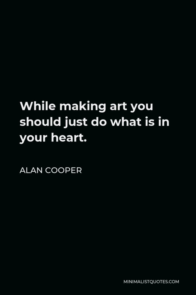 Alan Cooper Quote - While making art you should just do what is in your heart.