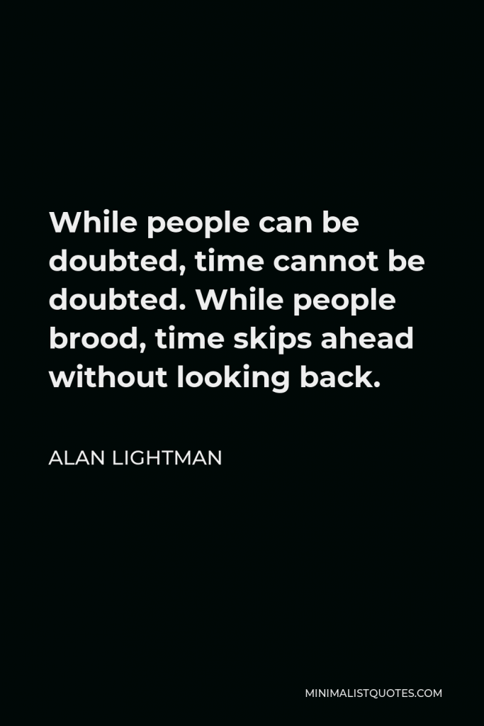 Alan Lightman Quote - While people can be doubted, time cannot be doubted. While people brood, time skips ahead without looking back.