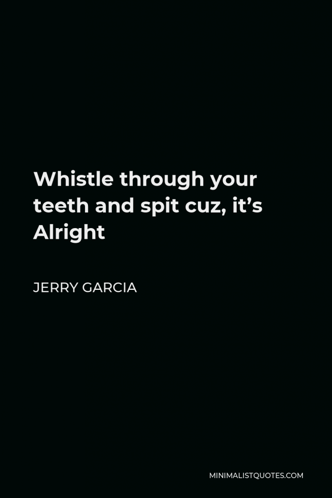 Jerry Garcia Quote - Whistle through your teeth and spit cuz, it’s Alright