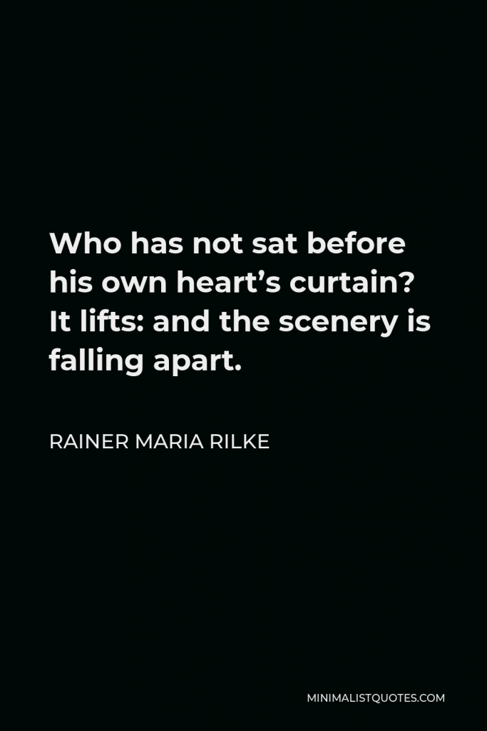 Rainer Maria Rilke Quote - Who has not sat before his own heart’s curtain? It lifts: and the scenery is falling apart.