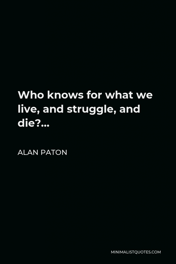 Alan Paton Quote - Who knows for what we live, and struggle, and die?…