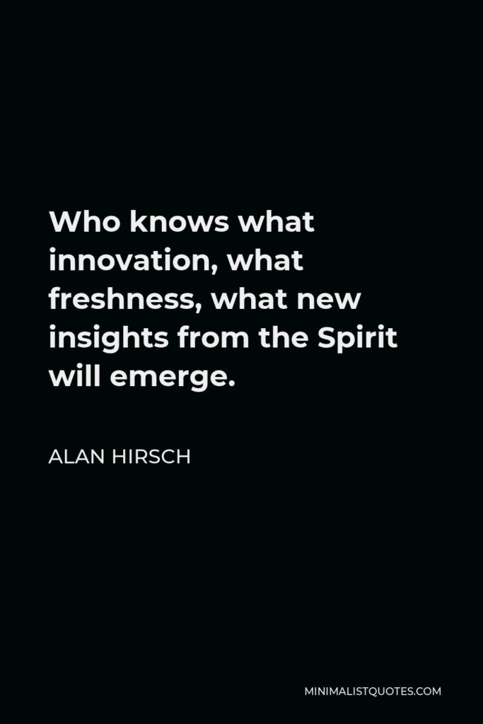 Alan Hirsch Quote - Who knows what innovation, what freshness, what new insights from the Spirit will emerge.