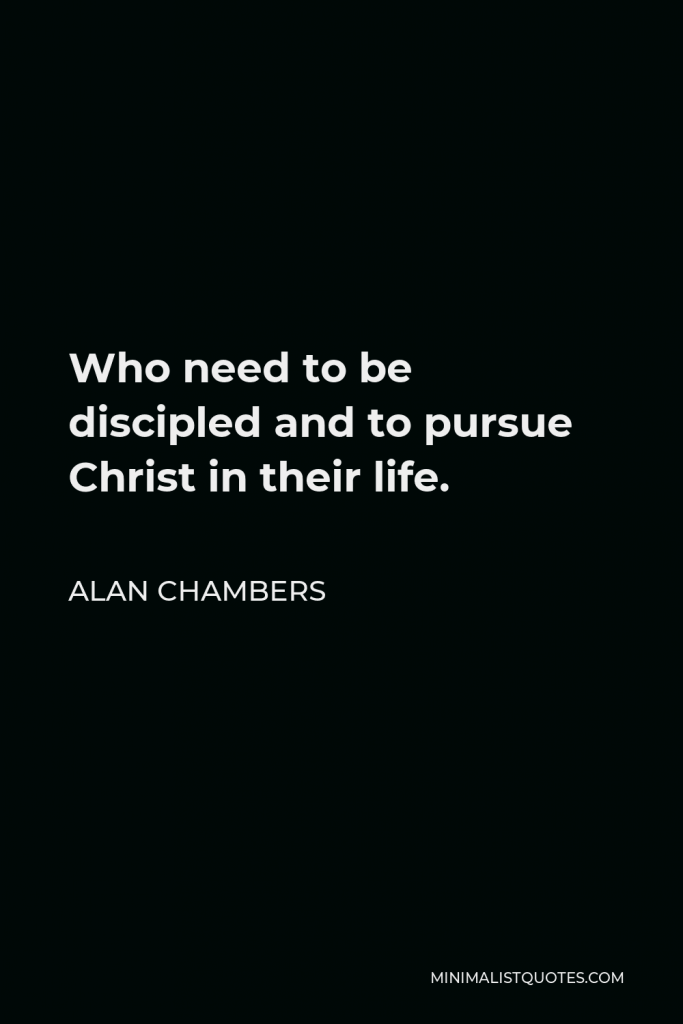 Alan Chambers Quote - Who need to be discipled and to pursue Christ in their life.