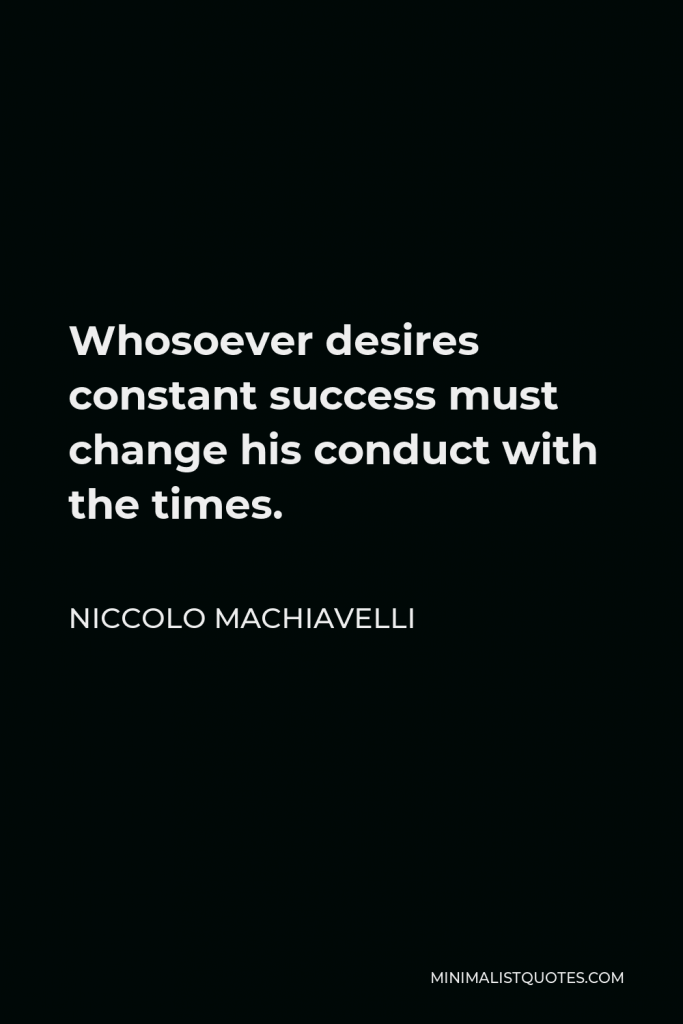 Niccolo Machiavelli Quote - Whosoever desires constant success must change his conduct with the times.