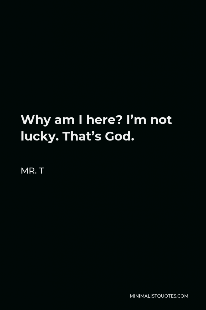 Mr. T Quote - Why am I here? I’m not lucky. That’s God.