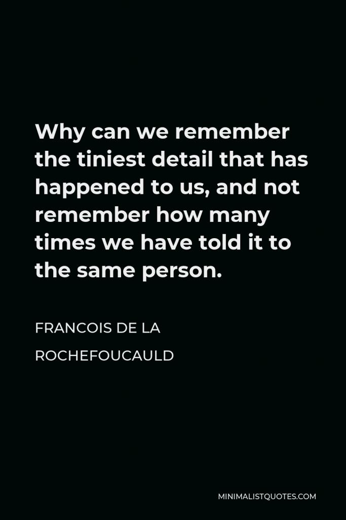 Francois de La Rochefoucauld Quote - Why can we remember the tiniest detail that has happened to us, and not remember how many times we have told it to the same person.