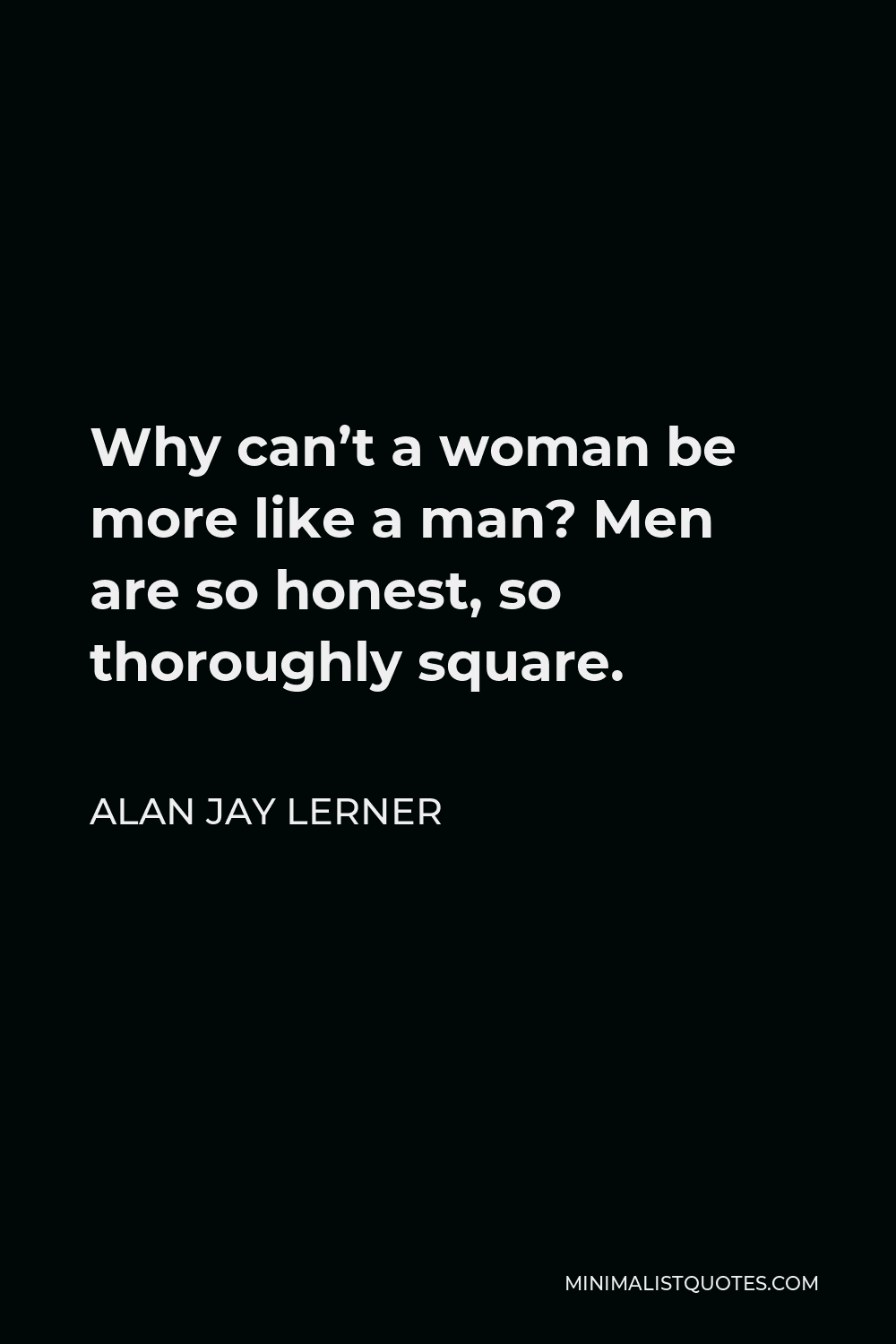Alan Jay Lerner Quote - Why can’t a woman be more like a man? Men are so honest, so thoroughly square.