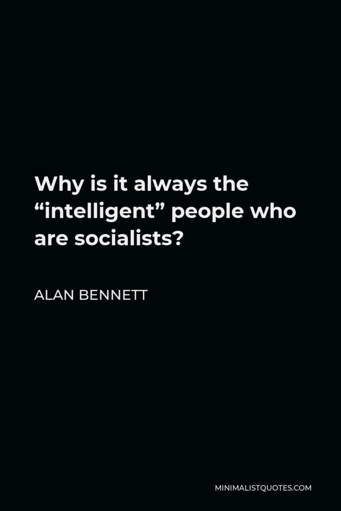 Alan Bennett Quote - Why is it always the “intelligent” people who are socialists?