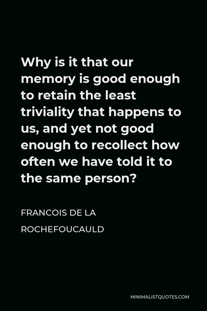 Francois de La Rochefoucauld Quote - Why is it that our memory is good enough to retain the least triviality that happens to us, and yet not good enough to recollect how often we have told it to the same person?