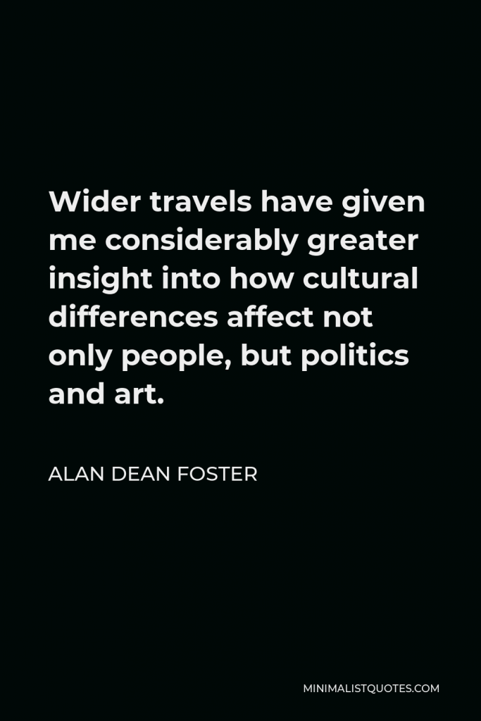 Alan Dean Foster Quote - Wider travels have given me considerably greater insight into how cultural differences affect not only people, but politics and art.
