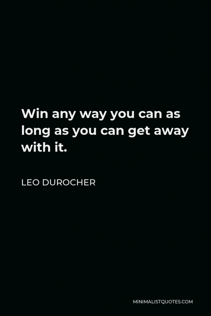 Leo Durocher Quote - Win any way you can as long as you can get away with it.