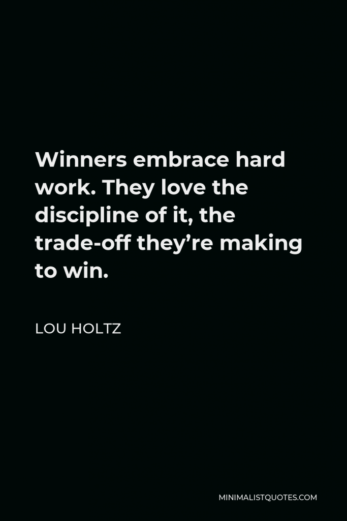Lou Holtz Quote - Winners embrace hard work. They love the discipline of it, the trade-off they’re making to win.