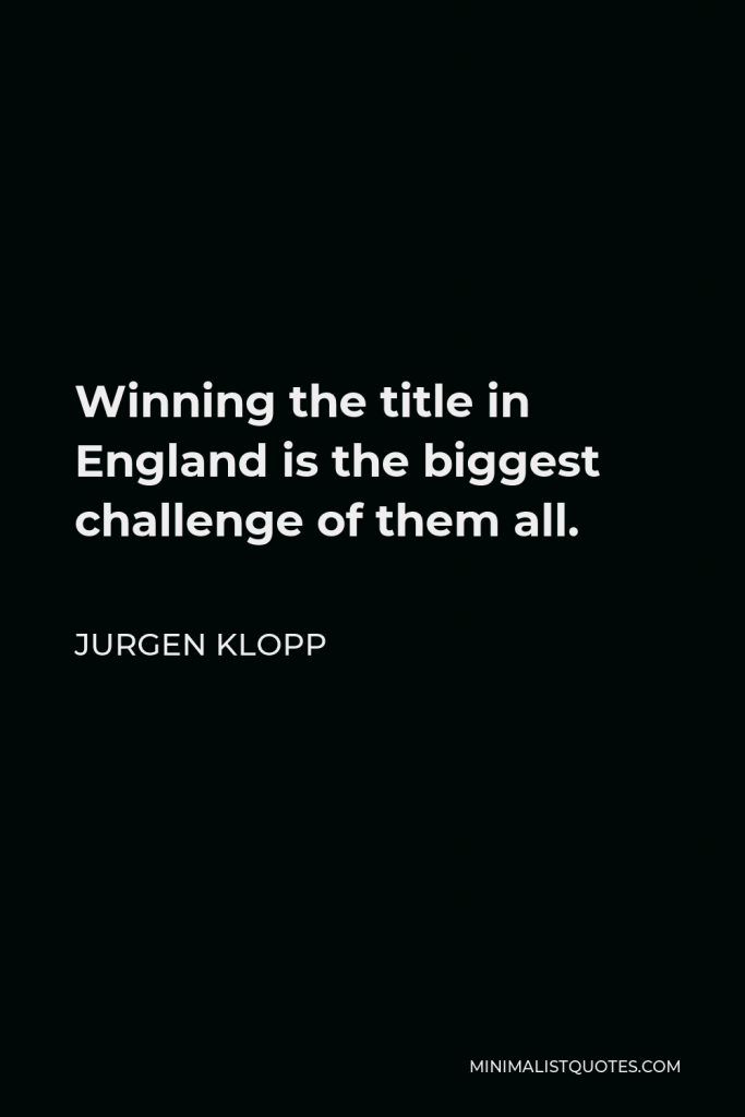 Jurgen Klopp Quote - Winning the title in England is the biggest challenge of them all.