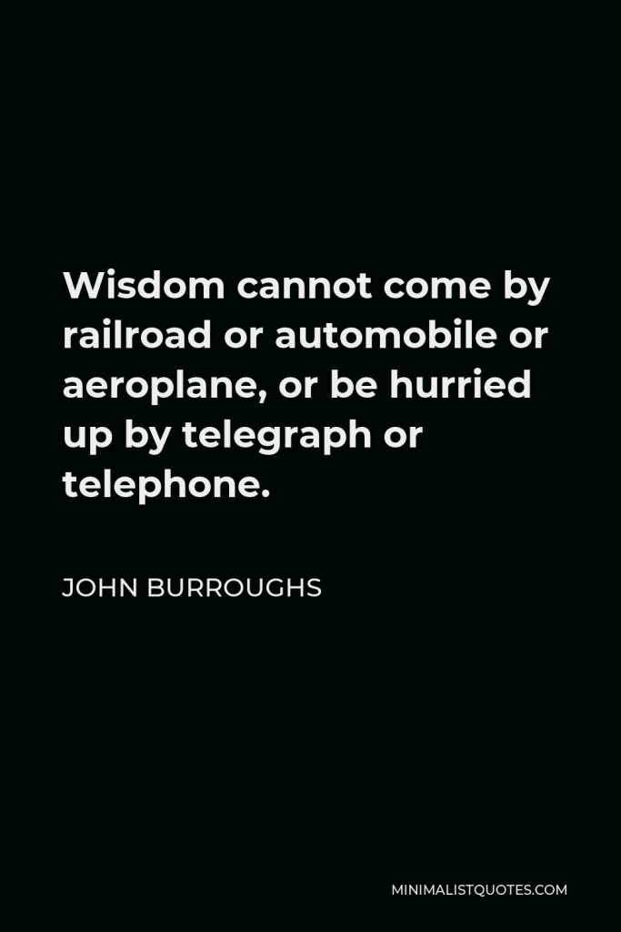 John Burroughs Quote - Wisdom cannot come by railroad or automobile or aeroplane, or be hurried up by telegraph or telephone.