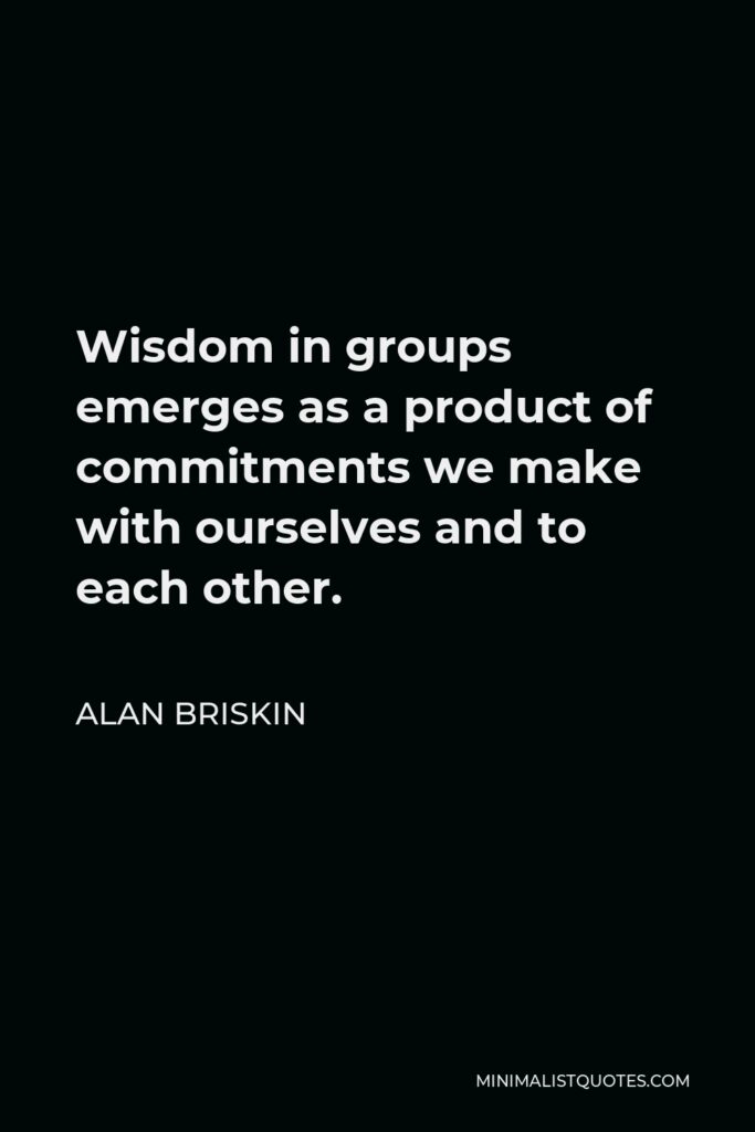 Alan Briskin Quote - Wisdom in groups emerges as a product of commitments we make with ourselves and to each other.