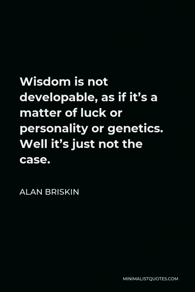 Alan Briskin Quote - Wisdom is not developable, as if it’s a matter of luck or personality or genetics. Well it’s just not the case.