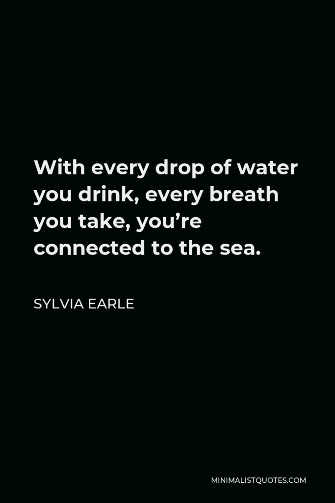 Sylvia Earle Quote - With every drop of water you drink, every breath you take, you’re connected to the sea.