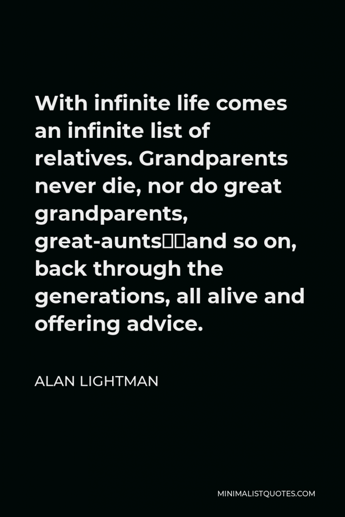 Alan Lightman Quote - With infinite life comes an infinite list of relatives. Grandparents never die, nor do great grandparents, great-aunts…and so on, back through the generations, all alive and offering advice.