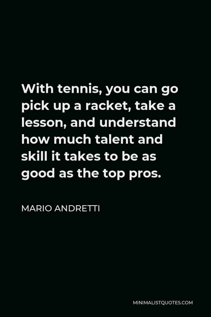 Mario Andretti Quote - With tennis, you can go pick up a racket, take a lesson, and understand how much talent and skill it takes to be as good as the top pros.