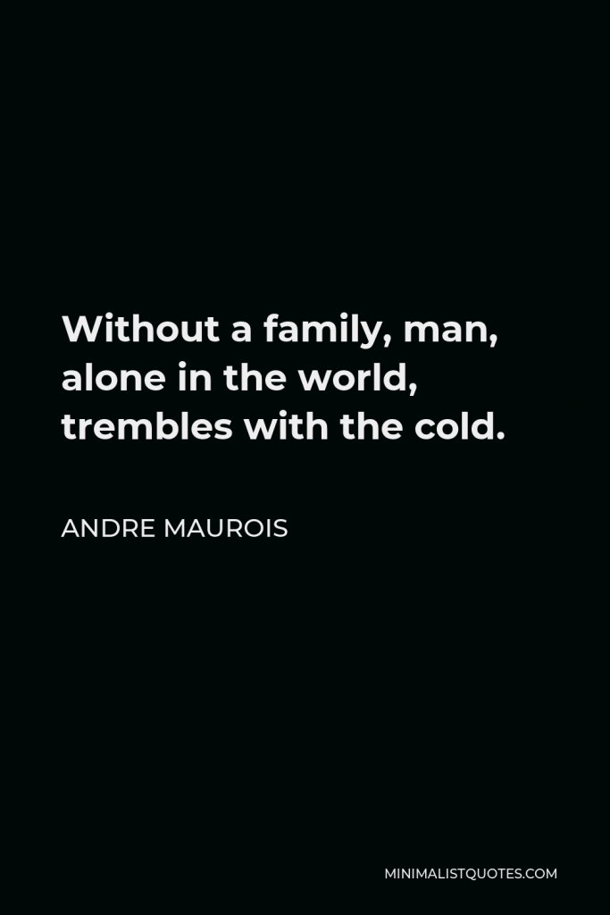 Andre Maurois Quote - Without a family, man, alone in the world, trembles with the cold.