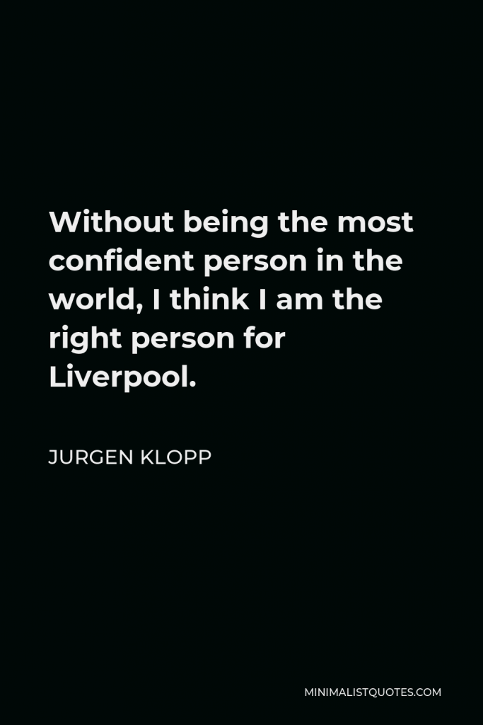 Jurgen Klopp Quote - Without being the most confident person in the world, I think I am the right person for Liverpool.